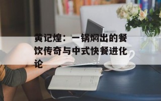 黄记煌：一锅焖出的餐饮传奇与中式快餐进化论