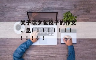 关于除夕包饺子的作文，急！！！！！！！！！！！！！