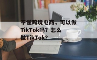 不懂跨境电商，可以做TikTok吗？怎么做TikTok？