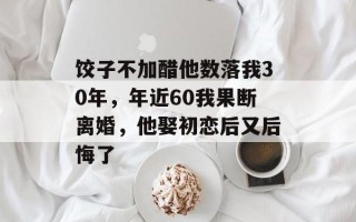 饺子不加醋他数落我30年，年近60我果断离婚，他娶初恋后又后悔了