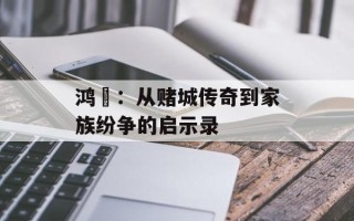 鸿燊：从赌城传奇到家族纷争的启示录