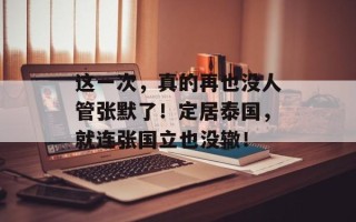 这一次，真的再也没人管张默了！定居泰国，就连张国立也没辙！