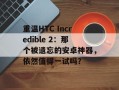 重温HTC Incredible 2：那个被遗忘的安卓神器，依然值得一试吗？