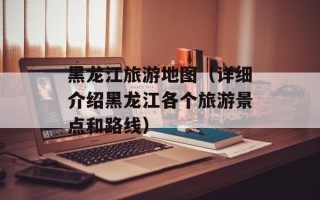 黑龙江旅游地图（详细介绍黑龙江各个旅游景点和路线）
