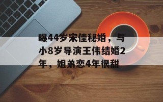 曝44岁宋佳秘婚，与小8岁导演王伟结婚2年，姐弟恋4年很甜