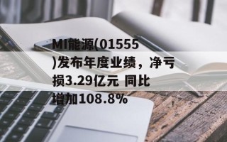 MI能源(01555)发布年度业绩，净亏损3.29亿元 同比增加108.8%