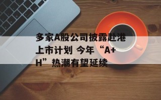 多家A股公司披露赴港上市计划 今年“A+H”热潮有望延续