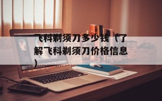 飞科剃须刀多少钱（了解飞科剃须刀价格信息）