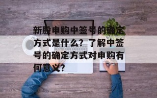 新股申购中签号的确定方式是什么？了解中签号的确定方式对申购有何意义？