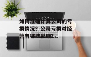 如何准确计算公司的亏损情况？公司亏损对经营有哪些影响？
