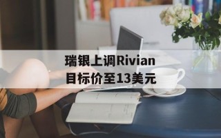 瑞银上调Rivian目标价至13美元