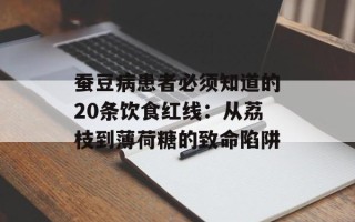 蚕豆病患者必须知道的20条饮食红线：从荔枝到薄荷糖的致命陷阱