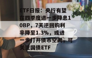 ETF日报：央行有望在四季度进一步降息10BP，7天逆回购利率降至1.3%，或进一步打开债市空间，可关注国债ETF