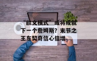 “欧文模式”或将成就下一个詹姆斯？末节之王东契奇信心倍增