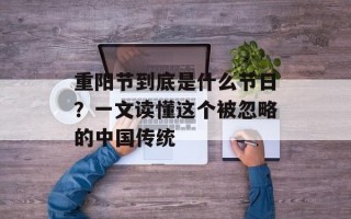 重阳节到底是什么节日？一文读懂这个被忽略的中国传统