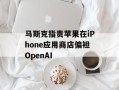 马斯克指责苹果在iPhone应用商店偏袒OpenAI