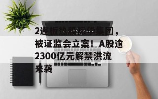 2连板热股际华集团，被证监会立案！A股逾2300亿元解禁洪流来袭
