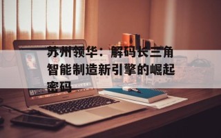 苏州领华：解码长三角智能制造新引擎的崛起密码