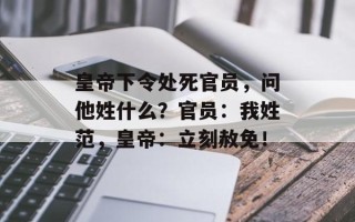 皇帝下令处死官员，问他姓什么？官员：我姓范，皇帝：立刻赦免！