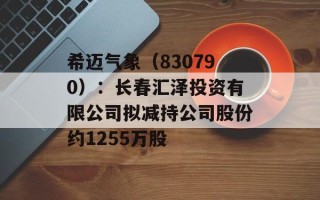 希迈气象（830790）：长春汇泽投资有限公司拟减持公司股份约1255万股