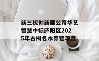 新三板创新层公司华艺智慧中标庐阳区2025年古树名木养管项目