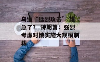 乌遭“猛烈攻击” 谁急了？ 特朗普：强烈考虑对俄实施大规模制裁