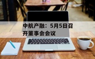 中航产融：5月5日召开董事会会议