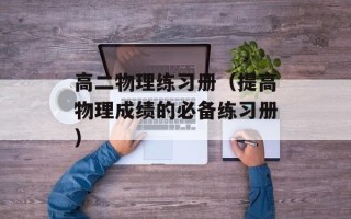 高二物理练习册（提高物理成绩的必备练习册）