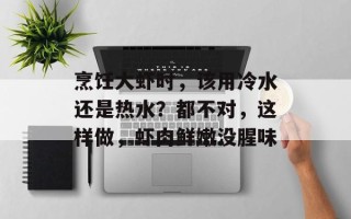 烹饪大虾时，该用冷水还是热水？都不对，这样做，虾肉鲜嫩没腥味