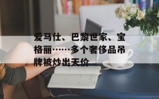 爱马仕、巴黎世家、宝格丽……多个奢侈品吊牌被炒出天价