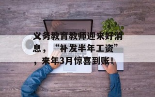 义务教育教师迎来好消息，“补发半年工资”，来年3月惊喜到账！