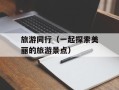旅游同行（一起探索美丽的旅游景点）