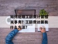 如何处理工龄费计算相关事务？工龄费计算有什么方法？