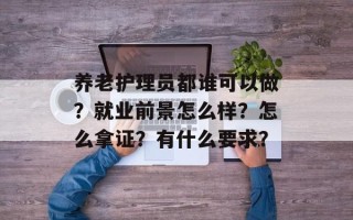 养老护理员都谁可以做？就业前景怎么样？怎么拿证？有什么要求？