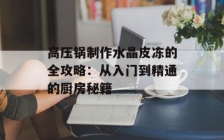 高压锅制作水晶皮冻的全攻略：从入门到精通的厨房秘籍
