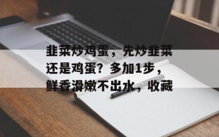 韭菜炒鸡蛋，先炒韭菜还是鸡蛋？多加1步，鲜香滑嫩不出水，收藏
