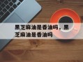 黑芝麻油是香油吗，黑芝麻油是香油吗