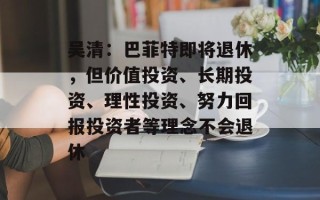 吴清：巴菲特即将退休，但价值投资、长期投资、理性投资、努力回报投资者等理念不会退休