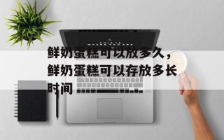 鲜奶蛋糕可以放多久，鲜奶蛋糕可以存放多长时间