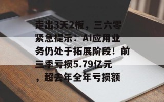 走出3天2板，三六零紧急提示：AI应用业务仍处于拓展阶段！前三季亏损5.79亿元，超去年全年亏损额