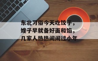 东北习俗今天吃饺子，嫂子早就备好面和馅，几家人热热闹闹过小年