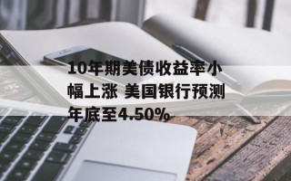 10年期美债收益率小幅上涨 美国银行预测年底至4.50%
