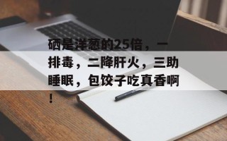 硒是洋葱的25倍，一排毒，二降肝火，三助睡眠，包饺子吃真香啊！