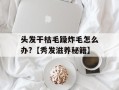 头发干枯毛躁炸毛怎么办?【秀发滋养秘籍】