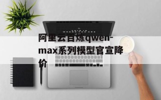 阿里云百炼qwen-max系列模型官宣降价