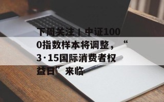 下周关注丨中证1000指数样本将调整，“3·15国际消费者权益日”来临