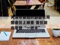 天津市委组织部部长周德睿任上被查 曾任湖南常德“一把手”