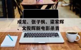 成龙、张子枫、梁家辉、文俊辉新电影杀青