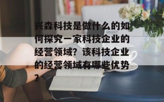 兴森科技是做什么的如何探究一家科技企业的经营领域？该科技企业的经营领域有哪些优势？