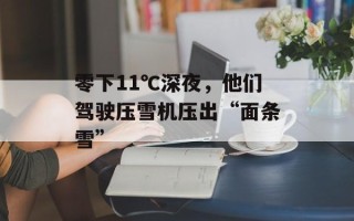 零下11℃深夜，他们驾驶压雪机压出“面条雪”